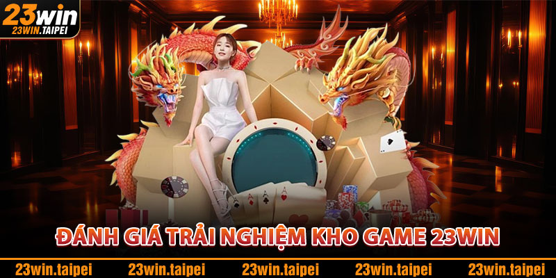 Kho Game 23WIN – Đa Dạng Trò Chơi, Nhận Thưởng Liên Tục 2 Đánh Giá Trải Nghiệm Kho Game 23WIN